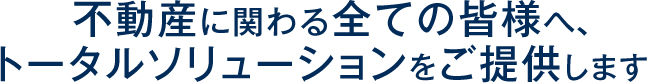 不動産に関わる全ての皆様へ、トータルソリューションをご提供します